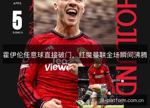 霍伊伦任意球直接破门,红魔曼联全场瞬间沸腾 霍伊伦任意球直接破门,红魔曼联全场瞬间沸腾